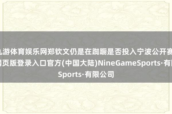 九游体育娱乐网郑钦文仍是在踟蹰是否投入宁波公开赛-九游网页版登录入口官方(中国大陆)NineGameSports·有限公司