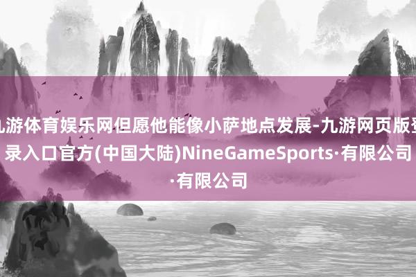 九游体育娱乐网但愿他能像小萨地点发展-九游网页版登录入口官方(中国大陆)NineGameSports·有限公司