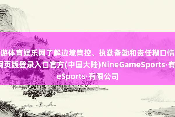 九游体育娱乐网了解边境管控、执勤备勤和责任糊口情况-九游网页版登录入口官方(中国大陆)NineGameSports·有限公司