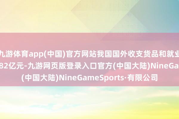 九游体育app(中国)官方网站我国国外收支货品和就业贸易相差口限度44782亿元-九游网页版登录入口官方(中国大陆)NineGameSports·有限公司