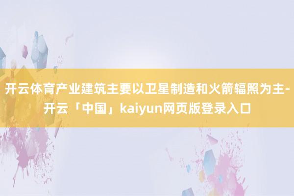 开云体育产业建筑主要以卫星制造和火箭辐照为主-开云「中国」kaiyun网页版登录入口