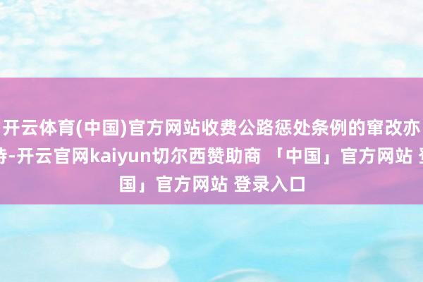 开云体育(中国)官方网站收费公路惩处条例的窜改亦值得期待-开云官网kaiyun切尔西赞助商 「中国」