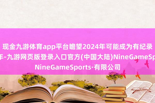 现金九游体育app平台瞻望2024年可能成为有纪录以来最热的一年-九游网页版登录入口官方(中国大陆)NineGameSports·有限公司