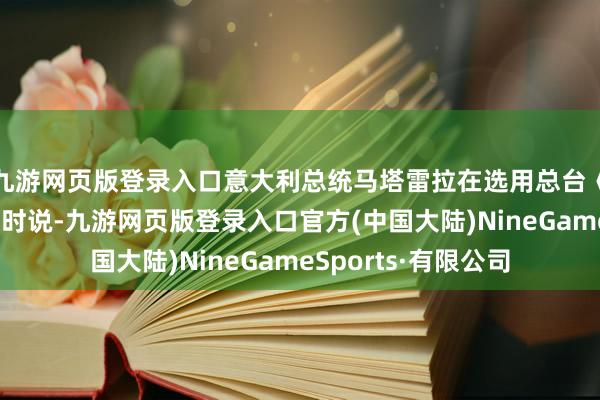 九游网页版登录入口意大利总统马塔雷拉在选用总台《高端访说念》采访时说-九游网页版登录入口官方(中国大陆)NineGameSports·有限公司