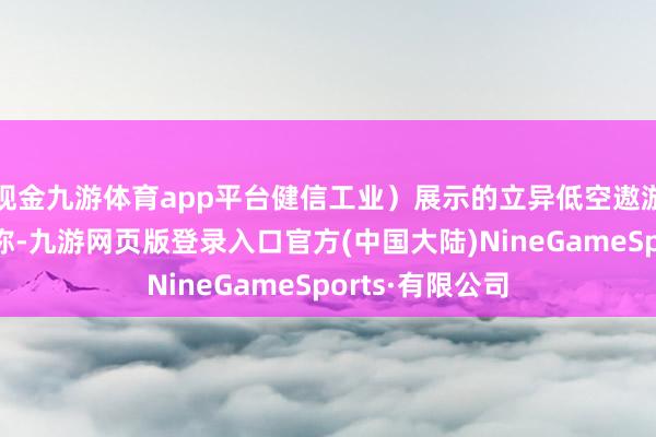 现金九游体育app平台健信工业）展示的立异低空遨游巡管体系（下称-九游网页版登录入口官方(中国大陆)NineGameSports·有限公司