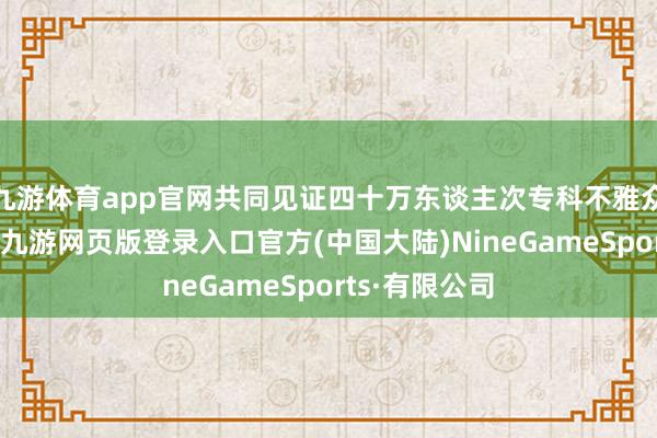 九游体育app官网共同见证四十万东谈主次专科不雅众的把稳约会-九游网页版登录入口官方(中国大陆)NineGameSports·有限公司