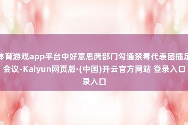 体育游戏app平台中好意思跨部门勾通禁毒代表团插足会议-Kaiyun网页版·(中国)开云官方网站 登