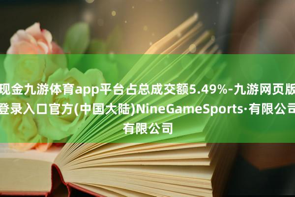 现金九游体育app平台占总成交额5.49%-九游网页版登录入口官方(中国大陆)NineGameSports·有限公司