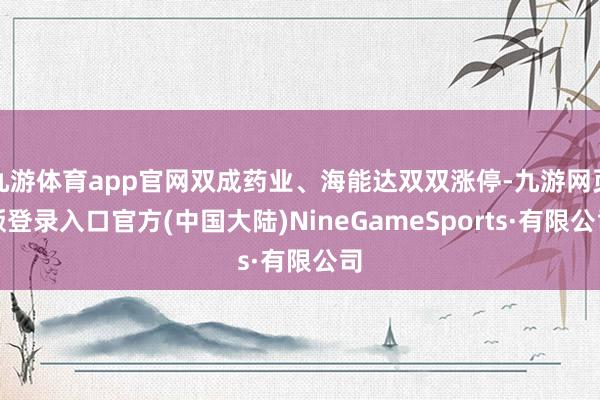 九游体育app官网双成药业、海能达双双涨停-九游网页版登录入口官方(中国大陆)NineGameSports·有限公司