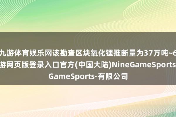 九游体育娱乐网该勘查区块氧化锂推断量为37万吨~60万吨-九游网页版登录入口官方(中国大陆)NineGameSports·有限公司