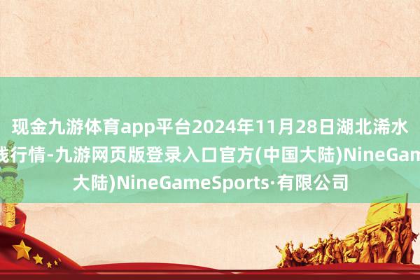 现金九游体育app平台2024年11月28日湖北浠水农居品批发市集价钱行情-九游网页版登录入口官方(中国大陆)NineGameSports·有限公司