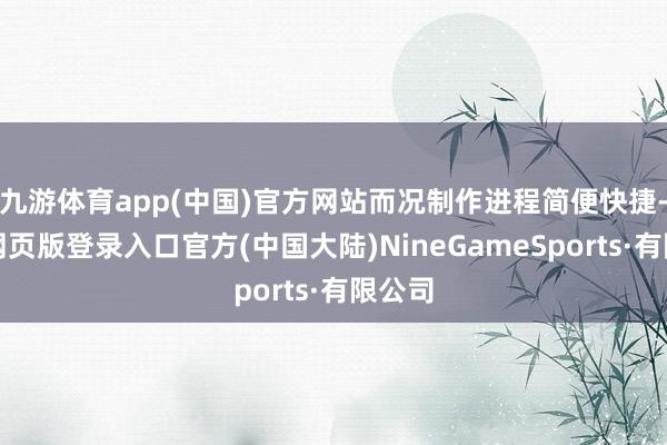 九游体育app(中国)官方网站而况制作进程简便快捷-九游网页版登录入口官方(中国大陆)NineGameSports·有限公司