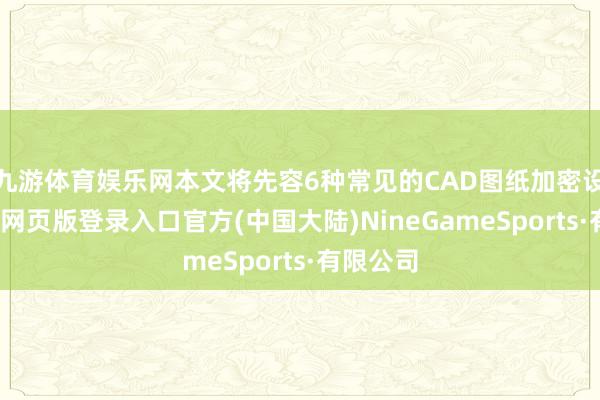 九游体育娱乐网本文将先容6种常见的CAD图纸加密设施-九游网页版登录入口官方(中国大陆)NineGameSports·有限公司