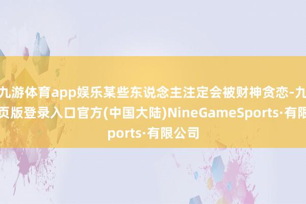 九游体育app娱乐某些东说念主注定会被财神贪恋-九游网页版登录入口官方(中国大陆)NineGameSports·有限公司