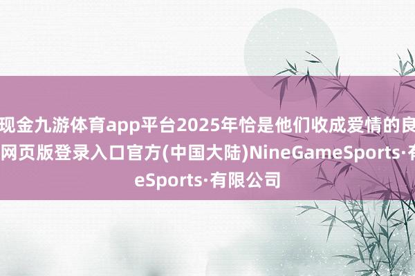 现金九游体育app平台2025年恰是他们收成爱情的良机-九游网页版登录入口官方(中国大陆)NineGameSports·有限公司