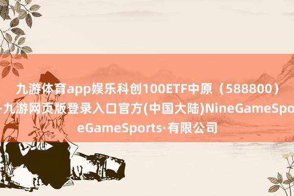 九游体育app娱乐科创100ETF中原（588800）午后涨超1%-九游网页版登录入口官方(中国大陆)NineGameSports·有限公司