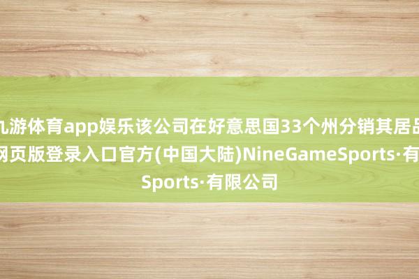 九游体育app娱乐该公司在好意思国33个州分销其居品-九游网页版登录入口官方(中国大陆)NineGameSports·有限公司