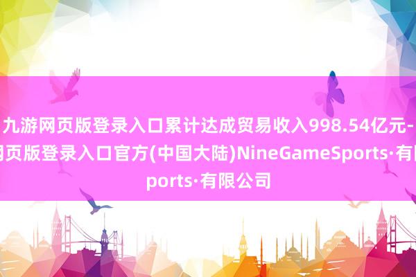 九游网页版登录入口累计达成贸易收入998.54亿元-九游网页版登录入口官方(中国大陆)NineGameSports·有限公司