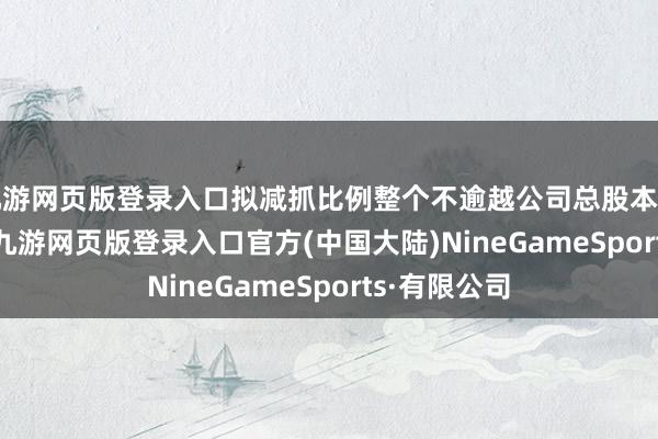 九游网页版登录入口拟减抓比例整个不逾越公司总股本的0.9911%-九游网页版登录入口官方(中国大陆)NineGameSports·有限公司