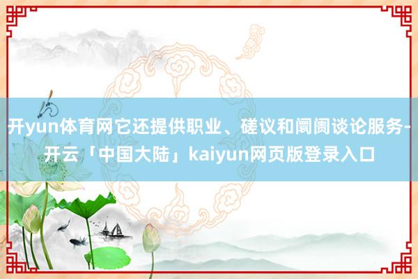 开yun体育网它还提供职业、磋议和阛阓谈论服务-开云「中国大陆」kaiyun网页版登录入口