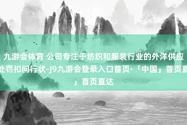 九游会体育 公司专注于纺织和服装行业的外洋供应链处罚扣问行状-J9九游会登录入口首页·「中国」首页直